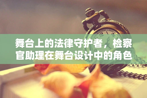 舞台上的法律守护者，检察官助理在舞台设计中的角色与挑战