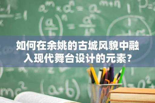 如何在余姚的古城风貌中融入现代舞台设计的元素？