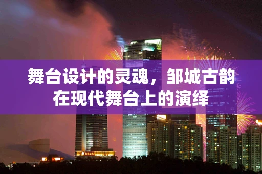舞台设计的灵魂，邹城古韵在现代舞台上的演绎