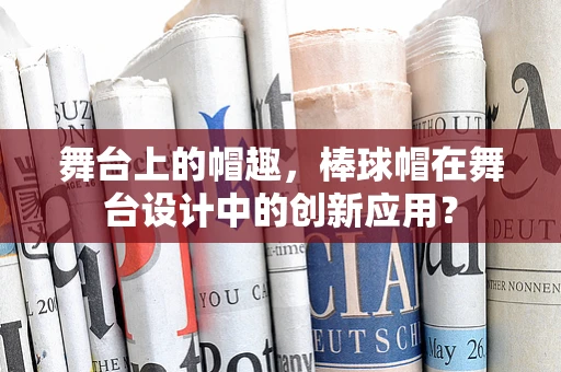 舞台上的帽趣，棒球帽在舞台设计中的创新应用？