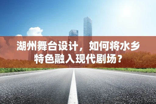 湖州舞台设计，如何将水乡特色融入现代剧场？