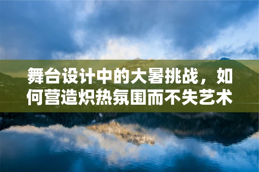 舞台设计中的大暑挑战，如何营造炽热氛围而不失艺术美感？