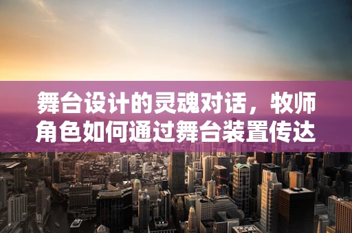 舞台设计的灵魂对话，牧师角色如何通过舞台装置传达信仰的深度？