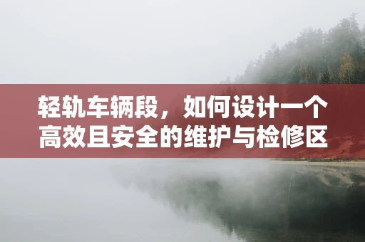 轻轨车辆段，如何设计一个高效且安全的维护与检修区域？