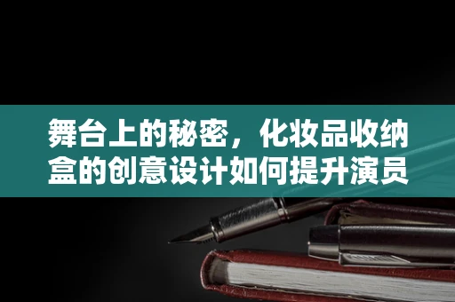 舞台上的秘密，化妆品收纳盒的创意设计如何提升演员的舞台体验？