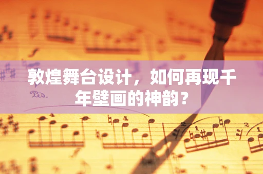 敦煌舞台设计，如何再现千年壁画的神韵？