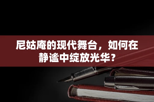 尼姑庵的现代舞台，如何在静谧中绽放光华？