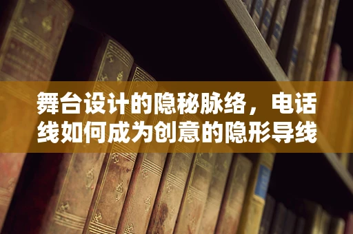 舞台设计的隐秘脉络，电话线如何成为创意的隐形导线？