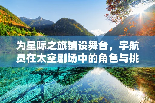 为星际之旅铺设舞台，宇航员在太空剧场中的角色与挑战