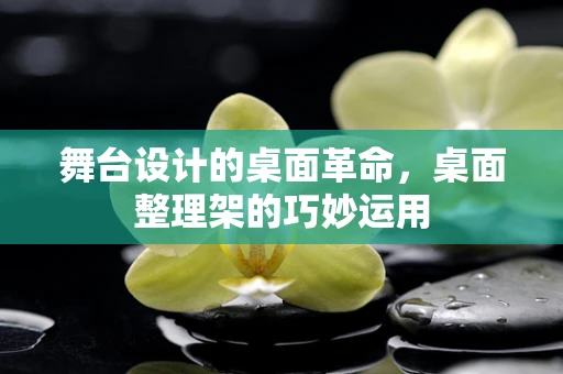 舞台设计的桌面革命，桌面整理架的巧妙运用