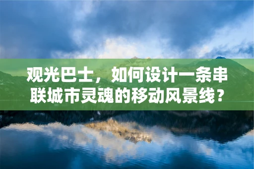 观光巴士，如何设计一条串联城市灵魂的移动风景线？