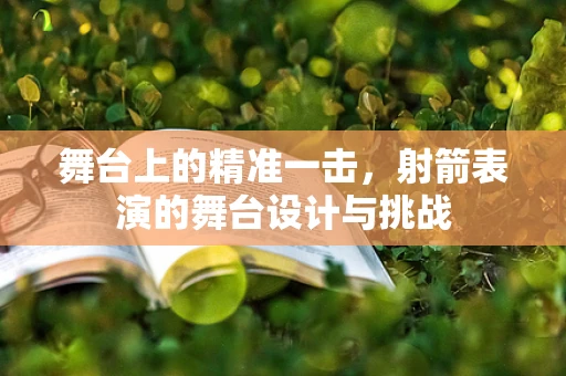 舞台上的精准一击，射箭表演的舞台设计与挑战