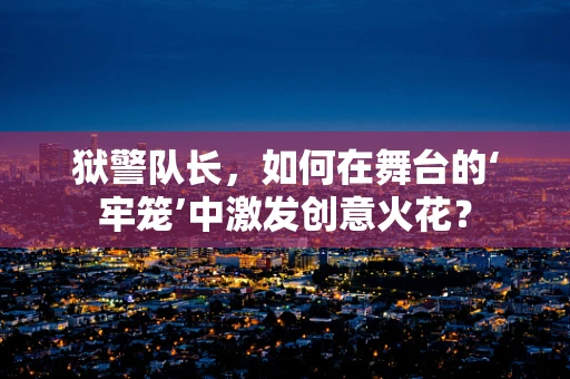 狱警队长，如何在舞台的‘牢笼’中激发创意火花？