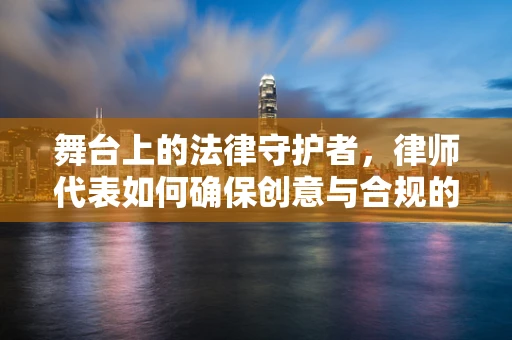 舞台上的法律守护者，律师代表如何确保创意与合规的完美融合？