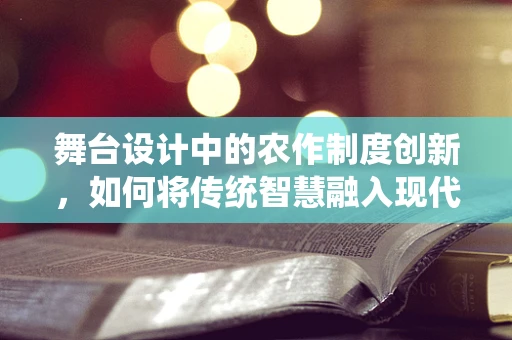 舞台设计中的农作制度创新，如何将传统智慧融入现代表演艺术？