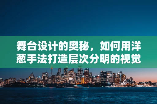 舞台设计的奥秘，如何用洋葱手法打造层次分明的视觉盛宴？