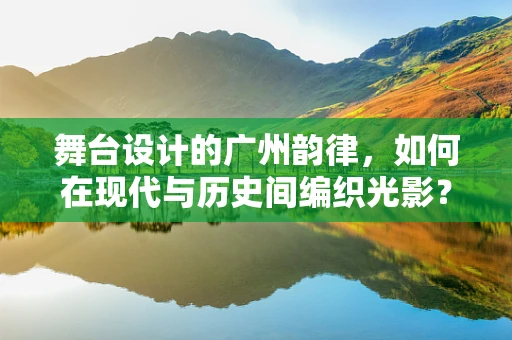 舞台设计的广州韵律，如何在现代与历史间编织光影？