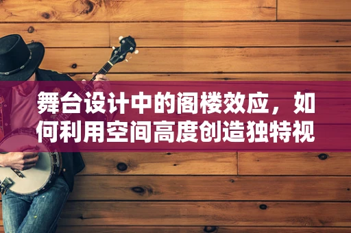 舞台设计中的阁楼效应，如何利用空间高度创造独特视觉体验？
