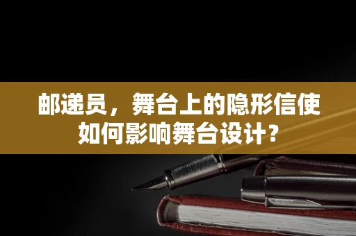 邮递员，舞台上的隐形信使如何影响舞台设计？