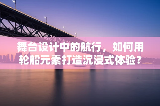 舞台设计中的航行，如何用轮船元素打造沉浸式体验？