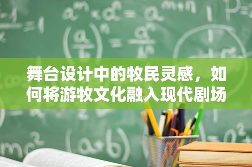 舞台设计中的牧民灵感，如何将游牧文化融入现代剧场体验？