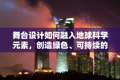 舞台设计如何融入地球科学元素，创造绿色、可持续的演出空间？