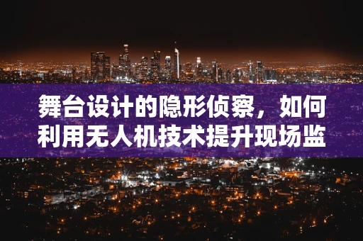 舞台设计的隐形侦察，如何利用无人机技术提升现场监控与安全？