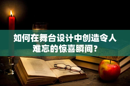 如何在舞台设计中创造令人难忘的惊喜瞬间？