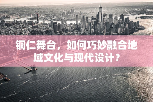 铜仁舞台，如何巧妙融合地域文化与现代设计？