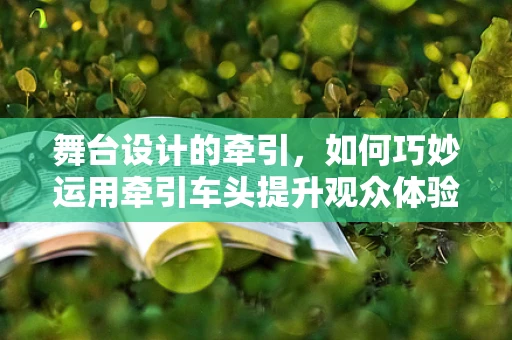 舞台设计的牵引，如何巧妙运用牵引车头提升观众体验？