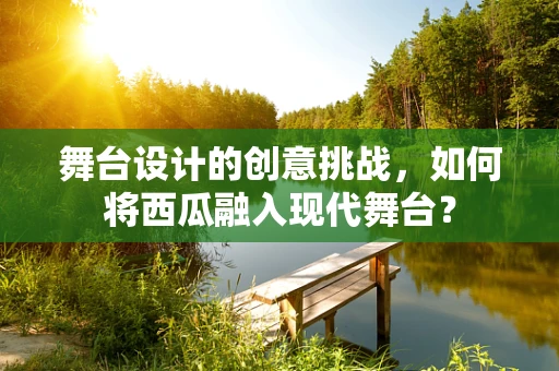 舞台设计的创意挑战，如何将西瓜融入现代舞台？