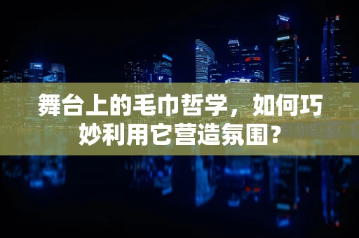 舞台上的毛巾哲学，如何巧妙利用它营造氛围？