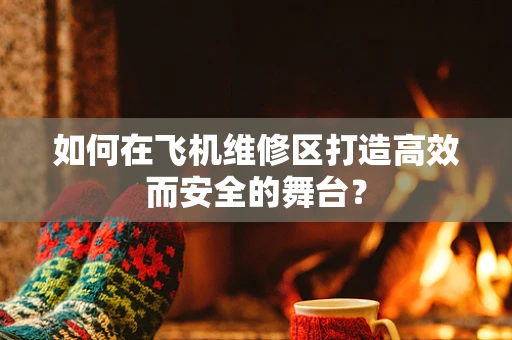 如何在飞机维修区打造高效而安全的舞台？