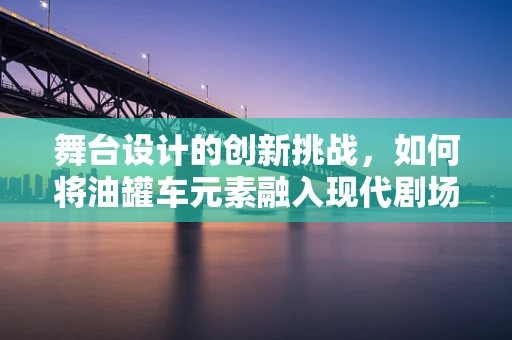 舞台设计的创新挑战，如何将油罐车元素融入现代剧场？
