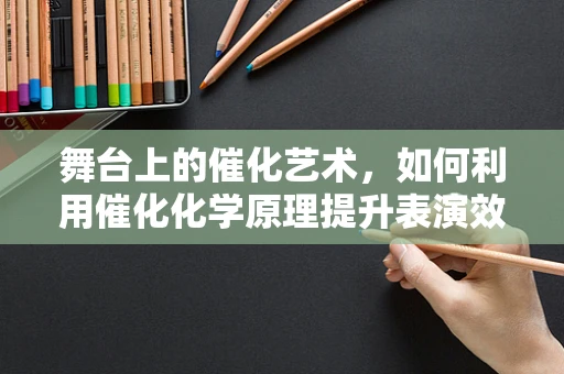 舞台上的催化艺术，如何利用催化化学原理提升表演效果？