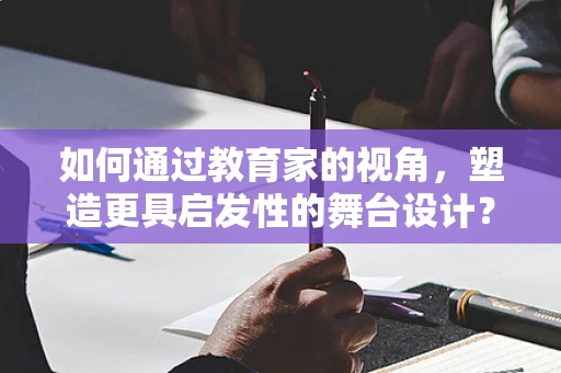 如何通过教育家的视角，塑造更具启发性的舞台设计？