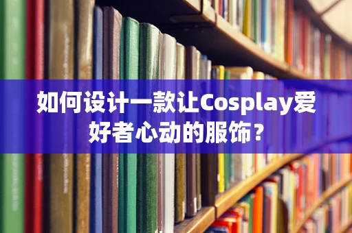 如何设计一款让Cosplay爱好者心动的服饰？