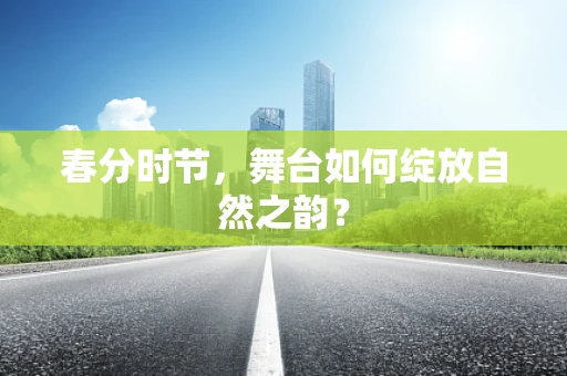 春分时节，舞台如何绽放自然之韵？