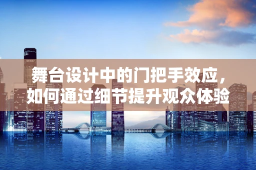 舞台设计中的门把手效应，如何通过细节提升观众体验？