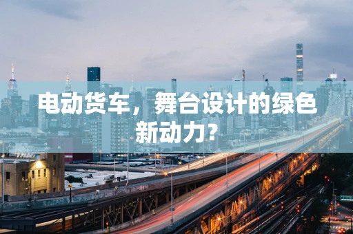 电动货车，舞台设计的绿色新动力？