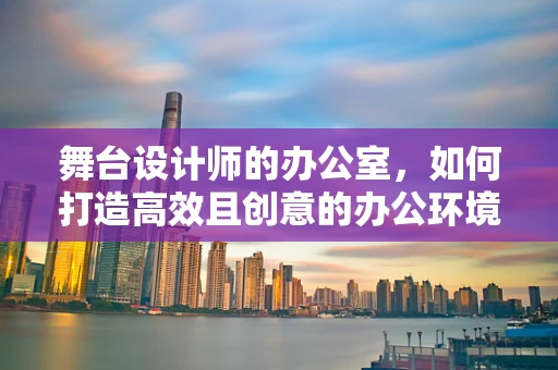 舞台设计师的办公室，如何打造高效且创意的办公环境？
