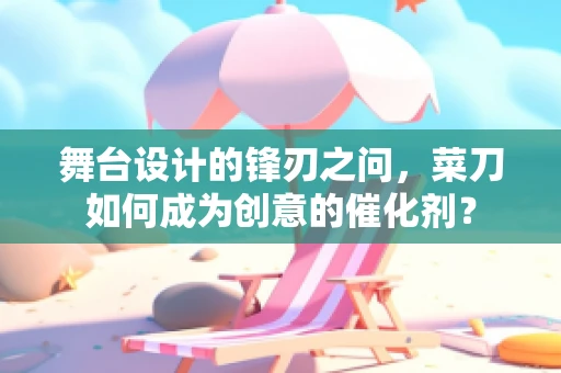 舞台设计的锋刃之问，菜刀如何成为创意的催化剂？