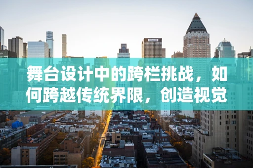 舞台设计中的跨栏挑战，如何跨越传统界限，创造视觉新体验？