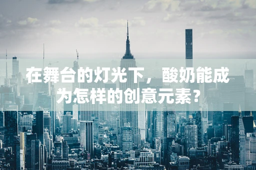 在舞台的灯光下，酸奶能成为怎样的创意元素？