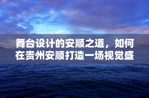 舞台设计的安顺之道，如何在贵州安顺打造一场视觉盛宴？