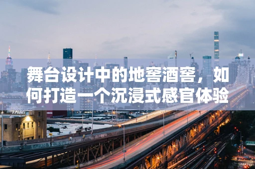 舞台设计中的地窖酒窖，如何打造一个沉浸式感官体验？
