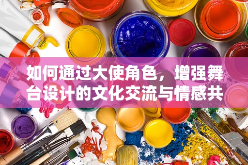 如何通过大使角色，增强舞台设计的文化交流与情感共鸣？