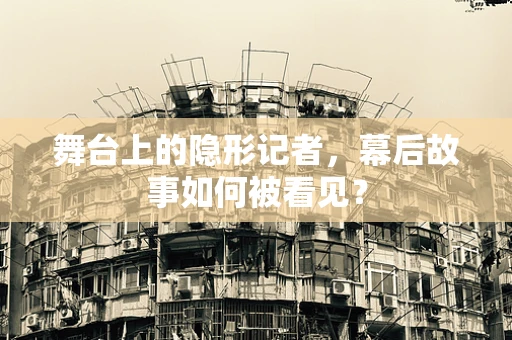 舞台上的隐形记者，幕后故事如何被看见？