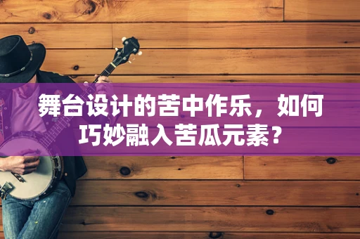 舞台设计的苦中作乐，如何巧妙融入苦瓜元素？