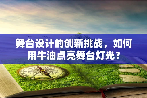 舞台设计的创新挑战，如何用牛油点亮舞台灯光？